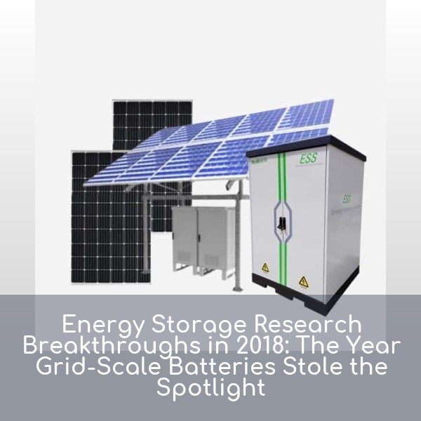 Energy Storage Research Breakthroughs in 2018: The Year Grid-Scale Batteries Stole the Spotlight